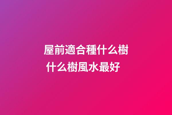 屋前適合種什么樹 什么樹風水最好